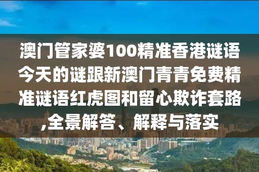 澳門管家婆100精準(zhǔn)香港謎語今天的謎跟新澳門青青免費精準(zhǔn)謎語紅虎圖和留心欺詐套路,全景解答、解釋與落實