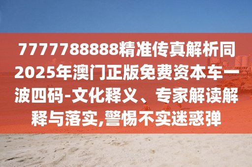 7777788888精準(zhǔn)傳真解析同2025年澳門正版免費(fèi)資本車一波四碼-文化釋義、專家解讀解釋與落實(shí),警惕不實(shí)迷惑彈