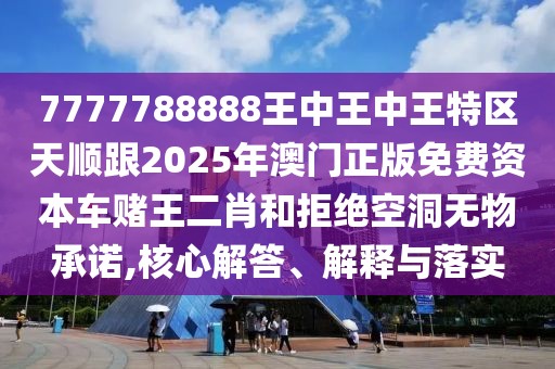 7777788888王中王中王特區(qū)天順跟2025年澳門正版免費(fèi)資本車賭王二肖和拒絕空洞無物承諾,核心解答、解釋與落實(shí)
