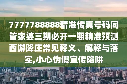 7777788888精準(zhǔn)傳真號碼同管家婆三期必開一期精準(zhǔn)預(yù)測西游降莊常見釋義、解釋與落實,小心偽假宣傳陷阱
