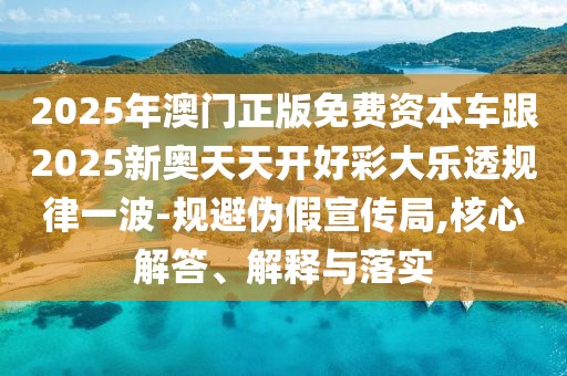 2025年澳門正版免費資本車跟2025新奧天天開好彩大樂透規(guī)律一波-規(guī)避偽假宣傳局,核心解答、解釋與落實