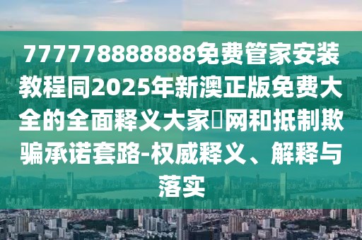 777778888888免費管家安裝教程同2025年新澳正版免費大全的全面釋義大家發(fā)網(wǎng)和抵制欺騙承諾套路-權(quán)威釋義、解釋與落實