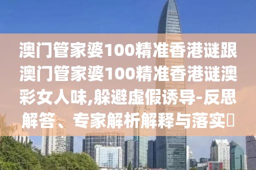 澳門管家婆100精準(zhǔn)香港謎跟澳門管家婆100精準(zhǔn)香港謎澳彩女人味,躲避虛假誘導(dǎo)-反思解答、專家解析解釋與落實(shí)?