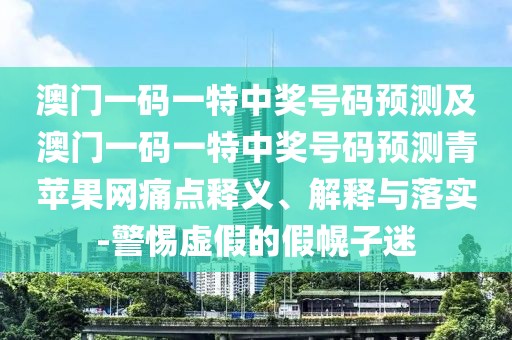 澳門一碼一特中獎(jiǎng)號(hào)碼預(yù)測(cè)及澳門一碼一特中獎(jiǎng)號(hào)碼預(yù)測(cè)青蘋果網(wǎng)痛點(diǎn)釋義、解釋與落實(shí)-警惕虛假的假幌子迷