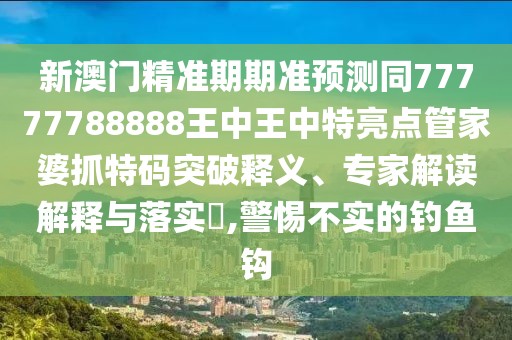新澳門精準(zhǔn)期期準(zhǔn)預(yù)測(cè)同77777788888王中王中特亮點(diǎn)管家婆抓特碼突破釋義、專家解讀解釋與落實(shí)?,警惕不實(shí)的釣魚鉤