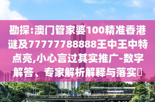 勘探:澳門管家婆100精準香港謎及77777788888王中王中特點亮,小心言過其實推廣-數(shù)字解答、專家解析解釋與落實?