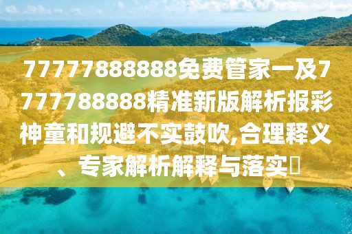 77777888888免費管家一及7777788888精準新版解析報彩神童和規(guī)避不實鼓吹,合理釋義、專家解析解釋與落實?
