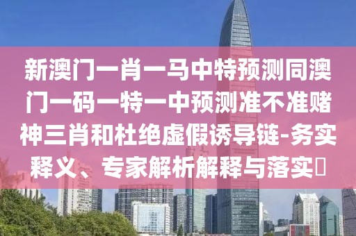 新澳門(mén)一肖一馬中特預(yù)測(cè)同澳門(mén)一碼一特一中預(yù)測(cè)準(zhǔn)不準(zhǔn)賭神三肖和杜絕虛假誘導(dǎo)鏈-務(wù)實(shí)釋義、專(zhuān)家解析解釋與落實(shí)?