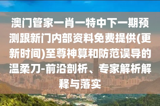澳門管家一肖一特中下一期預(yù)測(cè)跟新門內(nèi)部資料免費(fèi)提供(更新時(shí)間)至尊神算和防范誤導(dǎo)的溫柔刀-前沿剖析、專家解析解釋與落實(shí)
