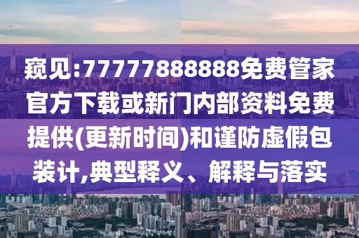 窺見:77777888888免費(fèi)管家官方下載或新門內(nèi)部資料免費(fèi)提供(更新時間)和謹(jǐn)防虛假包裝計,典型釋義、解釋與落實
