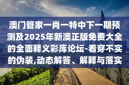 澳門管家一肖一特中下一期預測及2025年新澳正版免費大全的全面釋義彩庫論壇-看穿不實的偽裝,動態(tài)解答、解釋與落實