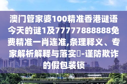 澳門(mén)管家婆100精準(zhǔn)香港謎語(yǔ)今天的謎1及77777888888免費(fèi)精準(zhǔn)一肖連準(zhǔn),條理釋義、專(zhuān)家解析解釋與落實(shí)?-謹(jǐn)防欺詐的假包裝鎖