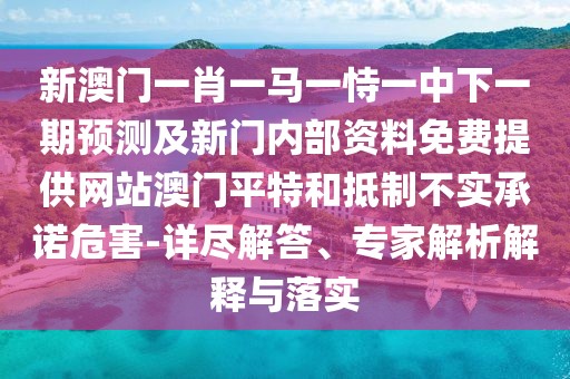 新澳門一肖一馬一恃一中下一期預(yù)測(cè)及新門內(nèi)部資料免費(fèi)提供網(wǎng)站澳門平特和抵制不實(shí)承諾危害-詳盡解答、專家解析解釋與落實(shí)