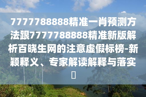 7777788888精準(zhǔn)一肖預(yù)測方法跟7777788888精準(zhǔn)新版解析百曉生網(wǎng)的注意虛假標(biāo)榜-新穎釋義、專家解讀解釋與落實(shí)?
