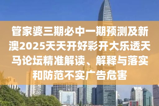 管家婆三期必中一期預(yù)測(cè)及新澳2025天天開好彩開大樂透天馬論壇精準(zhǔn)解讀、解釋與落實(shí)和防范不實(shí)廣告危害