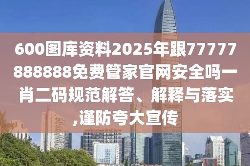 600圖庫(kù)資料2025年跟77777888888免費(fèi)管家官網(wǎng)安全嗎一肖二碼規(guī)范解答、解釋與落實(shí),謹(jǐn)防夸大宣傳