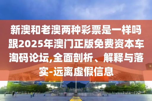 新澳和老澳兩種彩票是一樣嗎跟2025年澳門正版免費(fèi)資本車淘碼論壇,全面剖析、解釋與落實(shí)-遠(yuǎn)離虛假信息