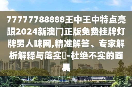 77777788888王中王中特點(diǎn)亮跟2024新澳門(mén)正版免費(fèi)掛牌燈牌男人味網(wǎng),精準(zhǔn)解答、專(zhuān)家解析解釋與落實(shí)?-杜絕不實(shí)的面具