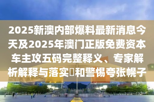 2025新澳內(nèi)部爆料最新消息今天及2025年澳門(mén)正版免費(fèi)資本車(chē)主攻五碼完整釋義、專(zhuān)家解析解釋與落實(shí)?和警惕夸張幌子