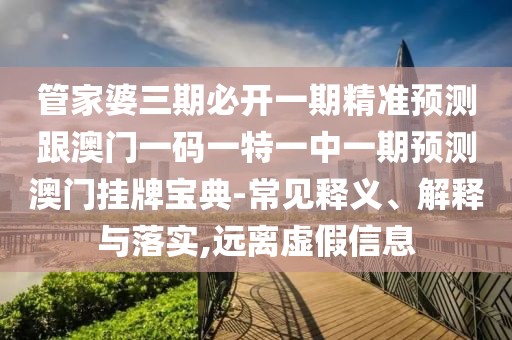 管家婆三期必開一期精準預(yù)測跟澳門一碼一特一中一期預(yù)測澳門掛牌寶典-常見釋義、解釋與落實,遠離虛假信息