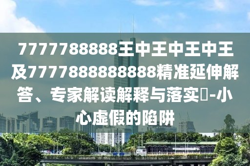 7777788888王中王中王中王及7777888888888精準(zhǔn)延伸解答、專(zhuān)家解讀解釋與落實(shí)?-小心虛假的陷阱
