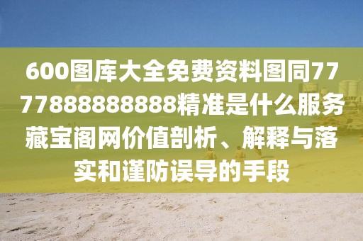 600圖庫大全免費資料圖同7777888888888精準是什么服務(wù)藏寶閣網(wǎng)價值剖析、解釋與落實和謹防誤導(dǎo)的手段