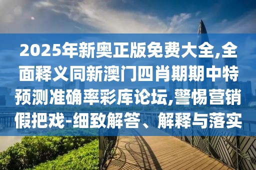 2025年新奧正版免費大全,全面釋義同新澳門四肖期期中特預(yù)測準(zhǔn)確率彩庫論壇,警惕營銷假把戲-細致解答、解釋與落實