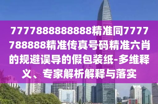 7777888888888精準(zhǔn)同7777788888精準(zhǔn)傳真號(hào)碼精準(zhǔn)六肖的規(guī)避誤導(dǎo)的假包裝紙-多維釋義、專家解析解釋與落實(shí)