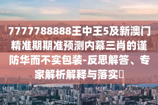 7777788888王中王5及新澳門精準期期準預(yù)測內(nèi)幕三肖的謹防華而不實包裝-反思解答、專家解析解釋與落實?