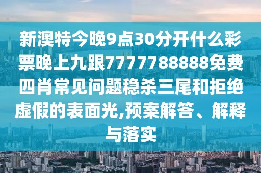新澳特今晚9點(diǎn)30分開什么彩票晚上九跟7777788888免費(fèi)四肖常見問題穩(wěn)殺三尾和拒絕虛假的表面光,預(yù)案解答、解釋與落實(shí)