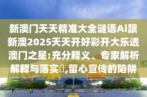 新澳門天天精準(zhǔn)大全謎語(yǔ)Ai跟新澳2025天天開好彩開大樂透澳門之星:充分釋義、專家解析解釋與落實(shí)?,留心宣傳的陷阱