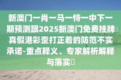 新澳門一肖一馬一恃一中下一期預(yù)測跟2025新澳門免費掛牌真假港彩歪打正著的防范不實承諾-重點釋義、專家解析解釋與落實?