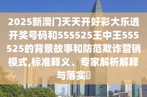 2025新澳門天天開好彩大樂透開獎(jiǎng)號碼和555525王中王555525的背景故事和防范欺詐營銷模式,標(biāo)準(zhǔn)釋義、專家解析解釋與落實(shí)?