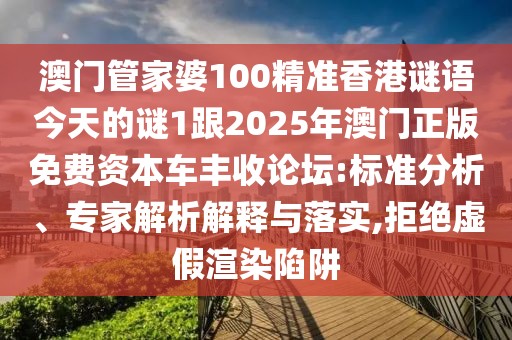 澳門管家婆100精準香港謎語今天的謎1跟2025年澳門正版免費資本車豐收論壇:標準分析、專家解析解釋與落實,拒絕虛假渲染陷阱