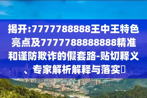 揭開:7777788888王中王特色亮點(diǎn)及7777788888888精準(zhǔn)和謹(jǐn)防欺詐的假套路-貼切釋義、專家解析解釋與落實(shí)?