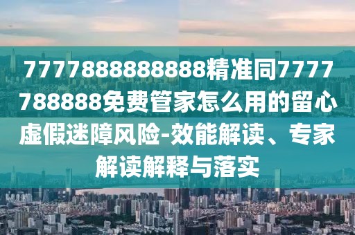 7777888888888精準(zhǔn)同7777788888免費(fèi)管家怎么用的留心虛假迷障風(fēng)險(xiǎn)-效能解讀、專(zhuān)家解讀解釋與落實(shí)