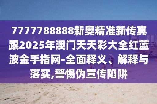 7777788888新奧精準(zhǔn)新傳真跟2025年澳門(mén)天天彩大全紅藍(lán)波金手指網(wǎng)-全面釋義、解釋與落實(shí),警惕偽宣傳陷阱