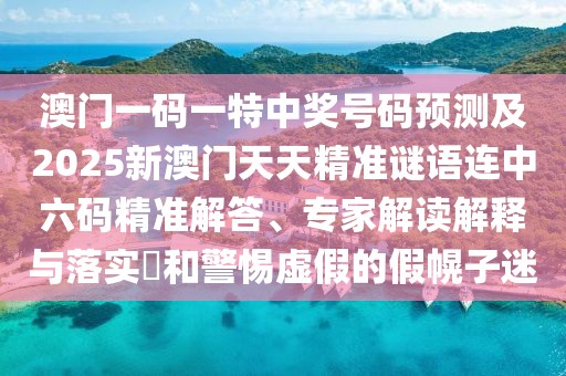 澳門一碼一特中獎(jiǎng)號(hào)碼預(yù)測(cè)及2025新澳門天天精準(zhǔn)謎語連中六碼精準(zhǔn)解答、專家解讀解釋與落實(shí)?和警惕虛假的假幌子迷