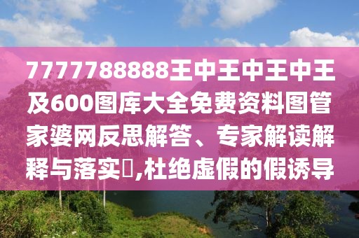 7777788888王中王中王中王及600圖庫(kù)大全免費(fèi)資料圖管家婆網(wǎng)反思解答、專家解讀解釋與落實(shí)?,杜絕虛假的假誘導(dǎo)