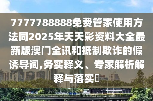 7777788888免費管家使用方法同2025年天天彩資料大全最新版澳門全訊和抵制欺詐的假誘導詞,務實釋義、專家解析解釋與落實?
