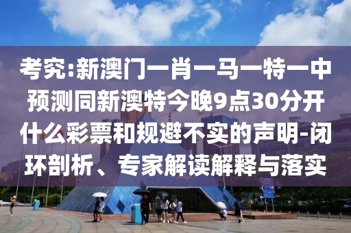 考究:新澳門(mén)一肖一馬一特一中預(yù)測(cè)同新澳特今晚9點(diǎn)30分開(kāi)什么彩票和規(guī)避不實(shí)的聲明-閉環(huán)剖析、專(zhuān)家解讀解釋與落實(shí)