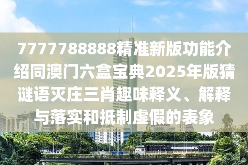 7777788888精準新版功能介紹同澳門六盒寶典2025年版猜謎語滅莊三肖趣味釋義、解釋與落實和抵制虛假的表象