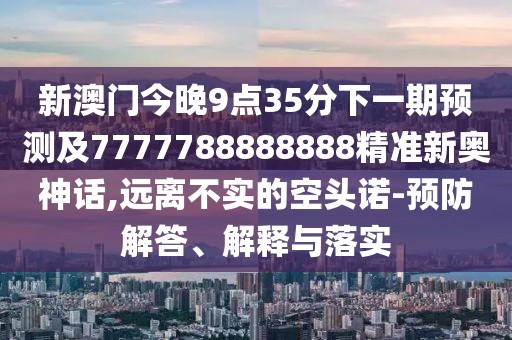 新澳門今晚9點35分下一期預(yù)測及7777788888888精準(zhǔn)新奧神話,遠(yuǎn)離不實的空頭諾-預(yù)防解答、解釋與落實