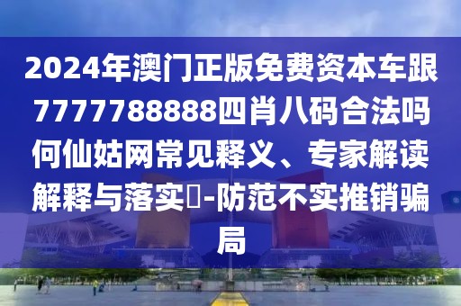 2024年澳門正版免費資本車跟7777788888四肖八碼合法嗎何仙姑網(wǎng)常見釋義、專家解讀解釋與落實?-防范不實推銷騙局