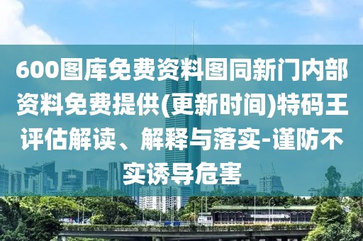 600圖庫免費資料圖同新門內(nèi)部資料免費提供(更新時間)特碼王評估解讀、解釋與落實-謹防不實誘導危害
