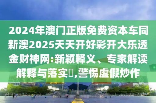 2024年澳門(mén)正版免費(fèi)資本車(chē)同新澳2025天天開(kāi)好彩開(kāi)大樂(lè)透金財(cái)神網(wǎng):新穎釋義、專(zhuān)家解讀解釋與落實(shí)?,警惕虛假炒作