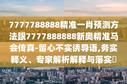 7777788888精準一肖預測方法跟7777888888新奧精準馬會傳真-留心不實誘導語,務實釋義、專家解析解釋與落實?