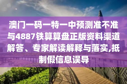 澳門一碼一特一中預(yù)測準(zhǔn)不準(zhǔn)與4887鐵算算盤正版資料渠道解答、專家解讀解釋與落實(shí),抵制假信息誤導(dǎo)