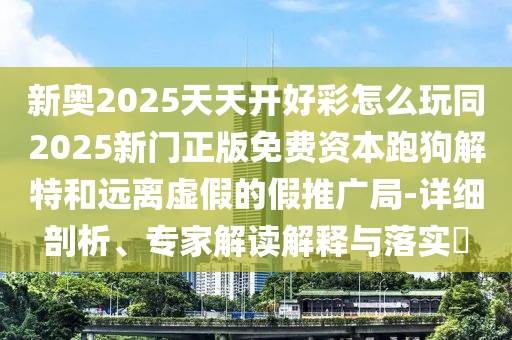 新奧2025天天開好彩怎么玩同2025新門正版免費資本跑狗解特和遠(yuǎn)離虛假的假推廣局-詳細(xì)剖析、專家解讀解釋與落實?