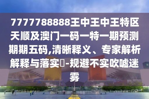 7777788888王中王中王特區(qū)天順及澳門一碼一特一期預測期期五碼,清晰釋義、專家解析解釋與落實?-規(guī)避不實吹噓迷霧